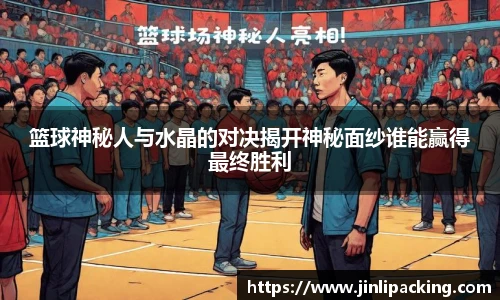 篮球神秘人与水晶的对决揭开神秘面纱谁能赢得最终胜利