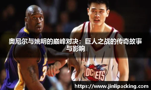 奥尼尔与姚明的巅峰对决:巨人之战的传奇故事与影响