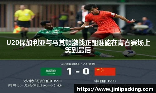 U20保加利亚与马其顿激战正酣谁能在青春赛场上笑到最后