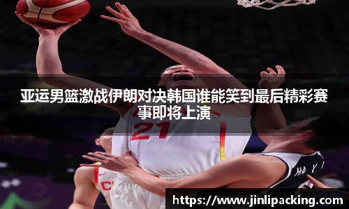 亚运男篮激战伊朗对决韩国谁能笑到最后精彩赛事即将上演