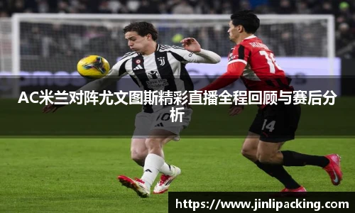 AC米兰对阵尤文图斯精彩直播全程回顾与赛后分析