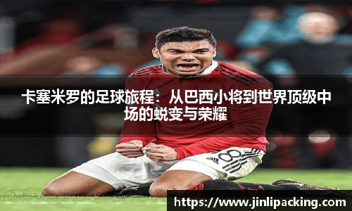 卡塞米罗的足球旅程：从巴西小将到世界顶级中场的蜕变与荣耀